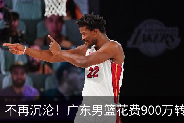 不再沉沦！广东男篮花费900万转会费签下昔日状元内线，杜锋誓言不再摆烂